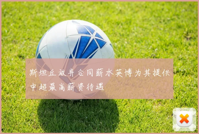 斯坦丘放弃合同薪水英博为其提供中超最高薪资待遇