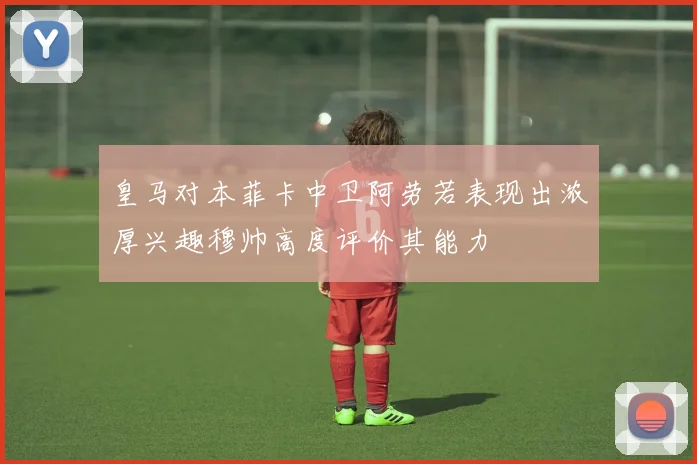 皇马对本菲卡中卫阿劳若表现出浓厚兴趣穆帅高度评价其能力