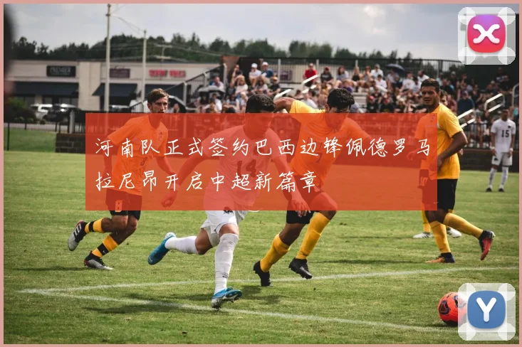 河南队正式签约巴西边锋佩德罗马拉尼昂开启中超新篇章