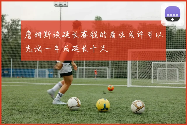 詹姆斯谈延长赛程的看法或许可以先试一年或延长十天