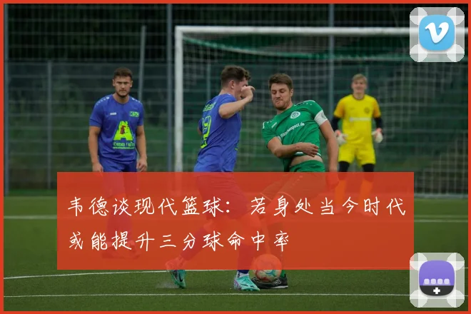 韦德谈现代篮球：若身处当今时代或能提升三分球命中率