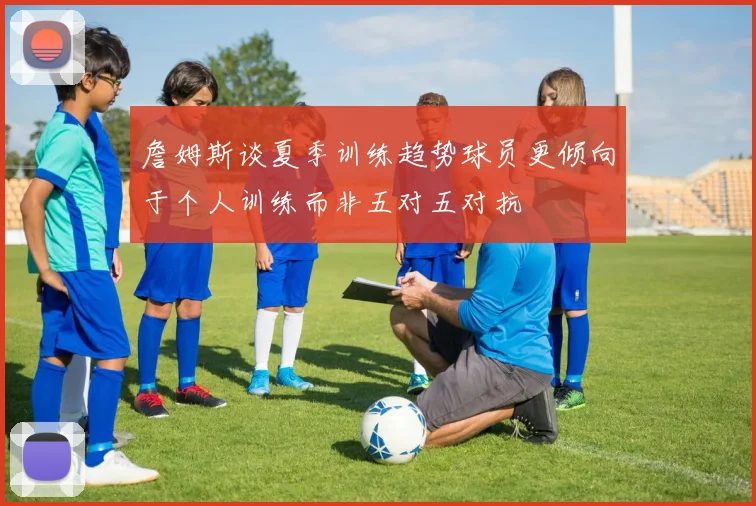 詹姆斯谈夏季训练趋势球员更倾向于个人训练而非五对五对抗