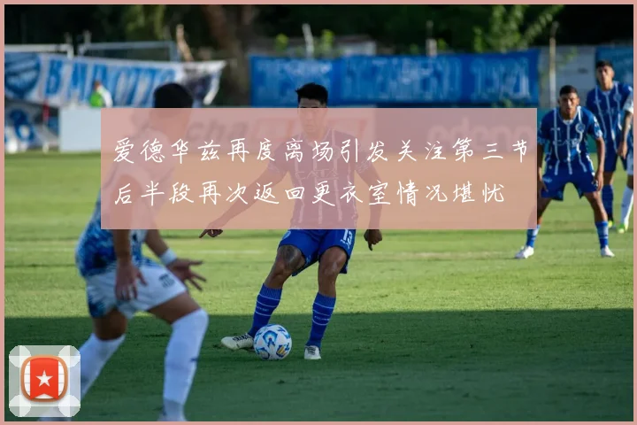 爱德华兹再度离场引发关注第三节后半段再次返回更衣室情况堪忧