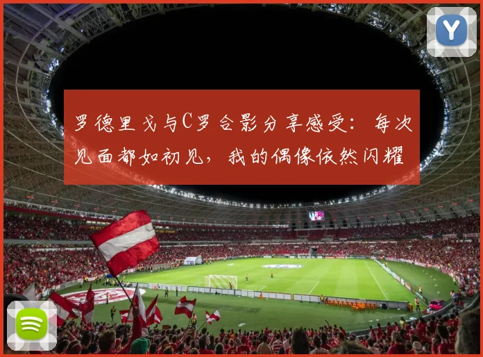 罗德里戈与C罗合影分享感受：每次见面都如初见，我的偶像依然闪耀
