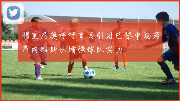 穆里尼奥呼吁皇马引进巴黎中场若昂内维斯以增强球队实力