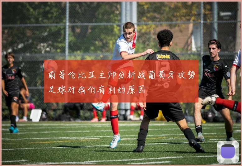 前哥伦比亚主帅分析战葡萄牙攻势足球对我们有利的原因