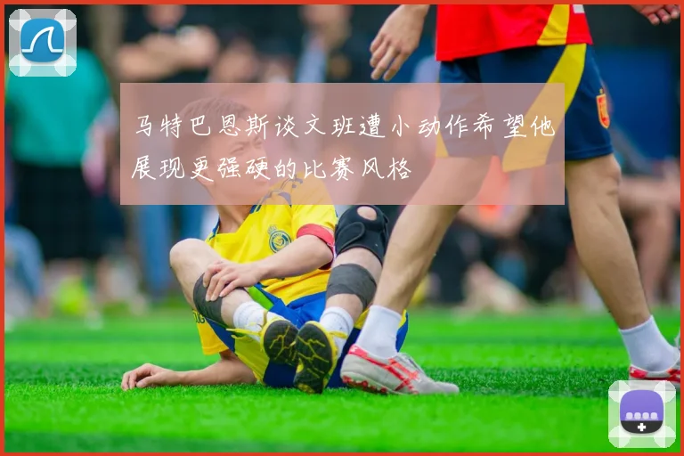 马特巴恩斯谈文班遭小动作希望他展现更强硬的比赛风格
