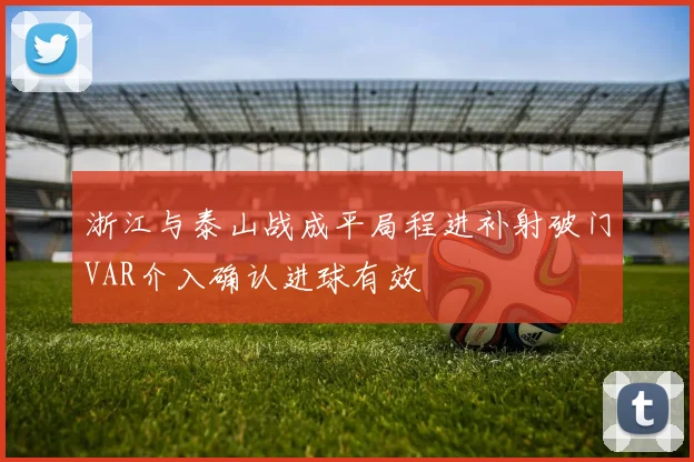 浙江与泰山战成平局程进补射破门VAR介入确认进球有效