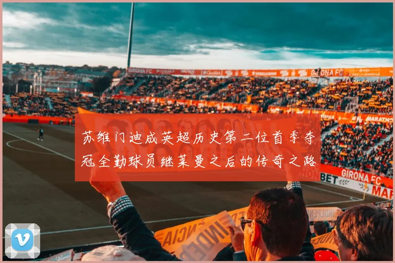 苏维门迪成英超历史第二位首季夺冠全勤球员继莱曼之后的传奇之路