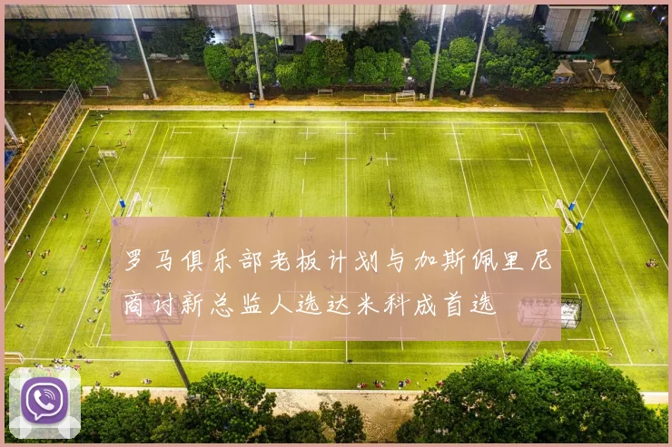 罗马俱乐部老板计划与加斯佩里尼商讨新总监人选达米科成首选