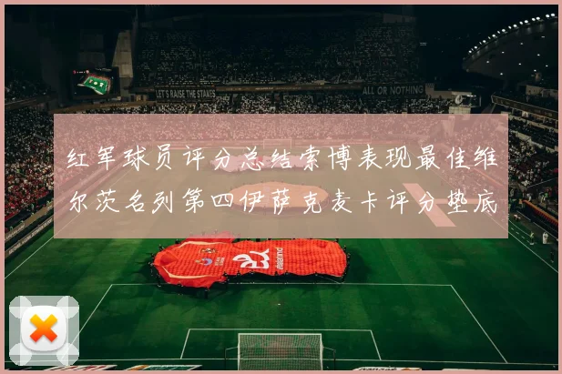 红军球员评分总结索博表现最佳维尔茨名列第四伊萨克麦卡评分垫底