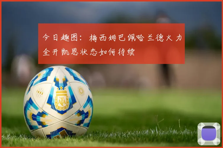 今日趣图：梅西姆巴佩哈兰德火力全开凯恩状态如何待续