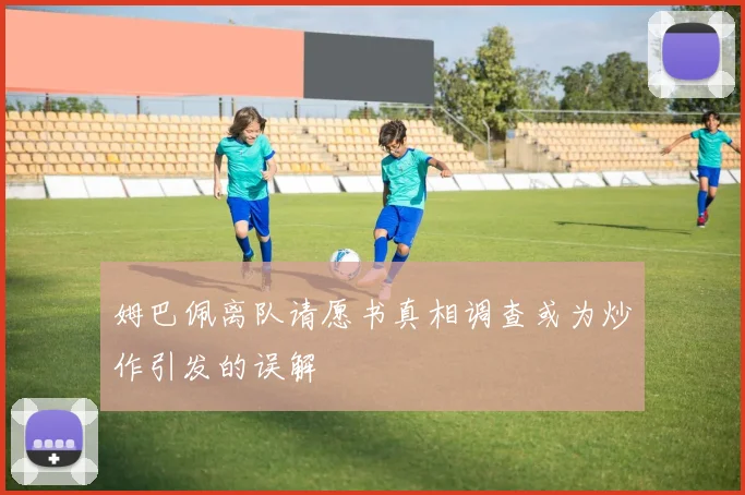 姆巴佩离队请愿书真相调查或为炒作引发的误解