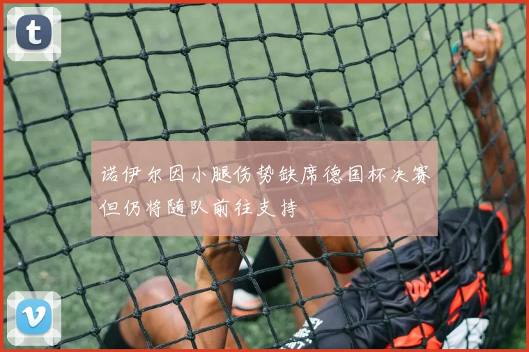 诺伊尔因小腿伤势缺席德国杯决赛但仍将随队前往支持