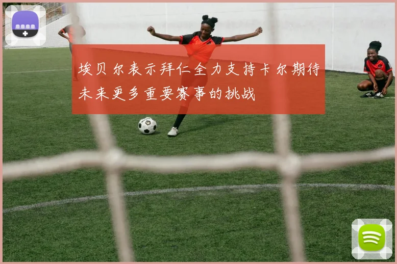 埃贝尔表示拜仁全力支持卡尔期待未来更多重要赛事的挑战