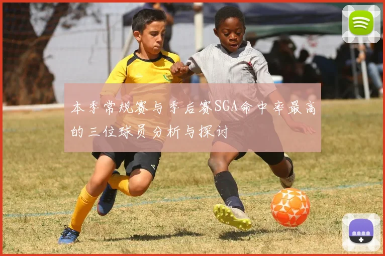 本季常规赛与季后赛SGA命中率最高的三位球员分析与探讨