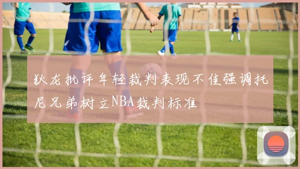 狄龙批评年轻裁判表现不佳强调托尼兄弟树立NBA裁判标准