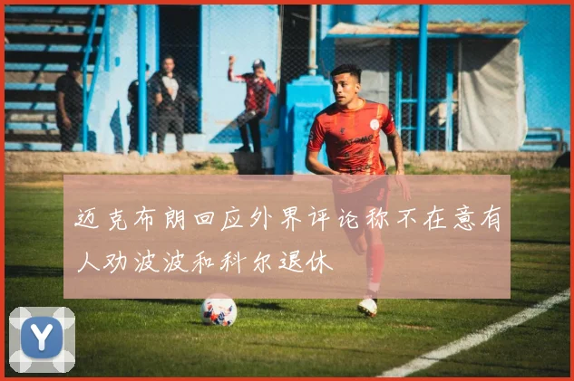 迈克布朗回应外界评论称不在意有人劝波波和科尔退休