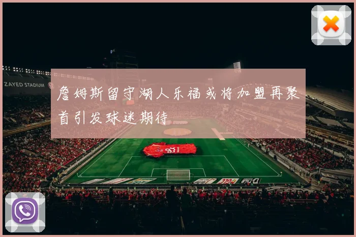 詹姆斯留守湖人乐福或将加盟再聚首引发球迷期待