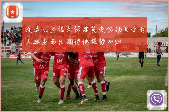 渡边刚坚信久保建英受伤期间会有人挺身而出期待他强势回归