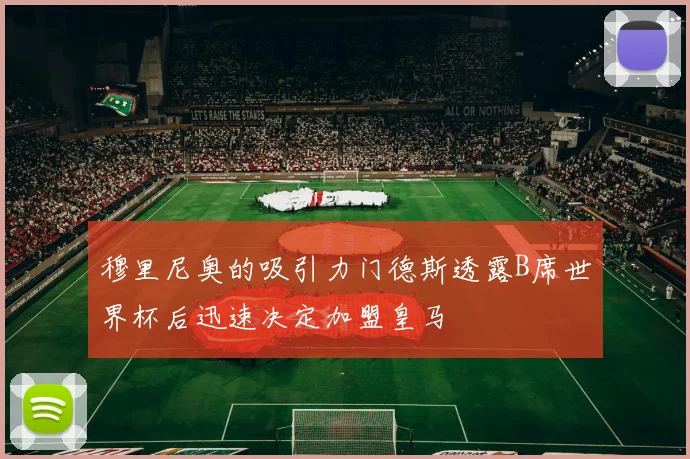 穆里尼奥的吸引力门德斯透露B席世界杯后迅速决定加盟皇马