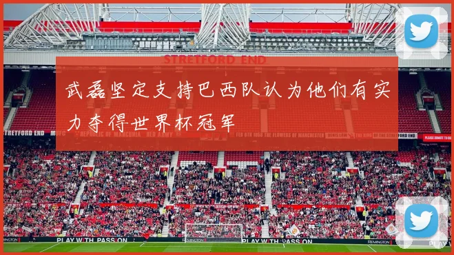 武磊坚定支持巴西队认为他们有实力夺得世界杯冠军