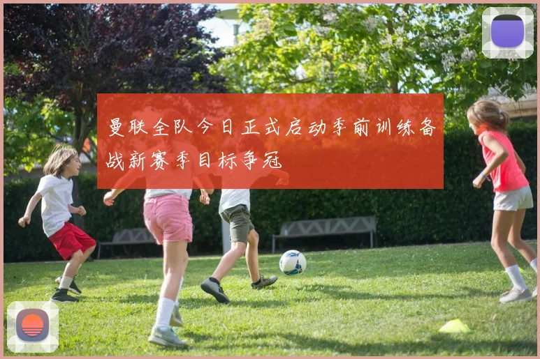曼联全队今日正式启动季前训练备战新赛季目标争冠