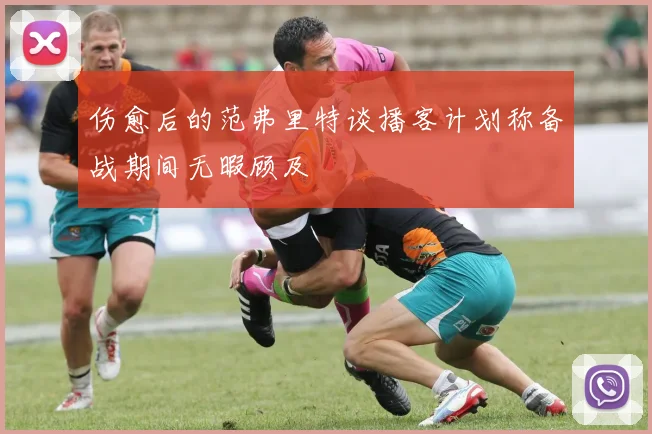 伤愈后的范弗里特谈播客计划称备战期间无暇顾及