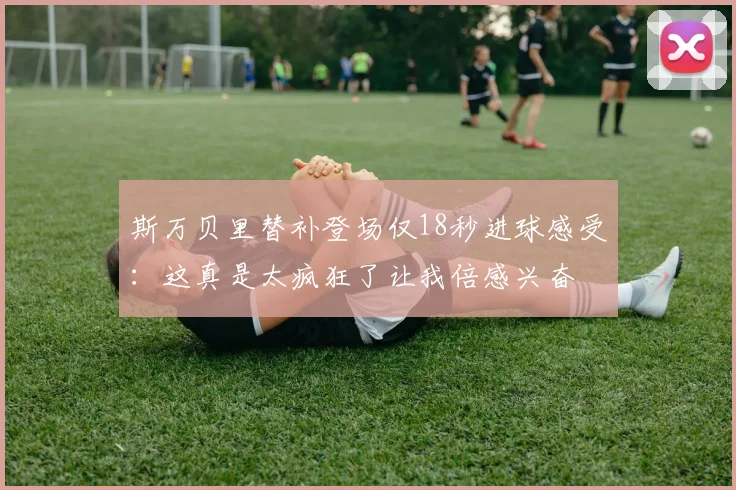 斯万贝里替补登场仅18秒进球感受：这真是太疯狂了让我倍感兴奋