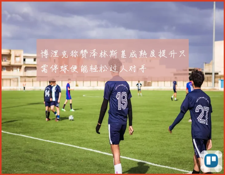 博涅克称赞泽林斯基成熟度提升只需停球便能轻松过人对手