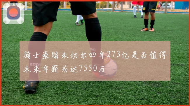 骑士豪赌米切尔四年273亿是否值得未来年薪或达7550万