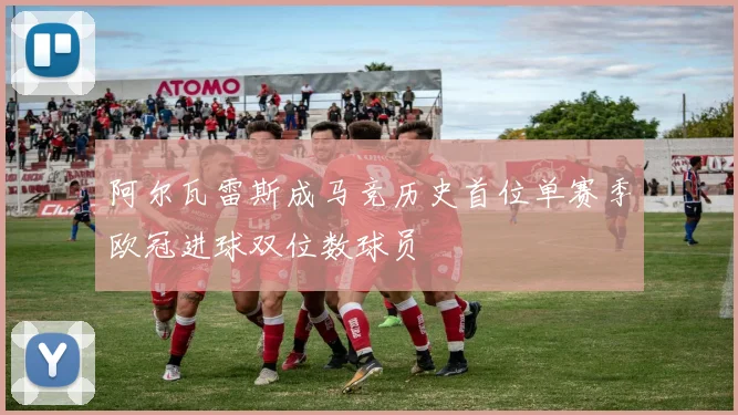 阿尔瓦雷斯成马竞历史首位单赛季欧冠进球双位数球员