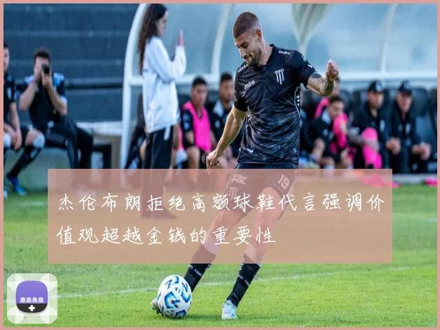 杰伦布朗拒绝高额球鞋代言强调价值观超越金钱的重要性
