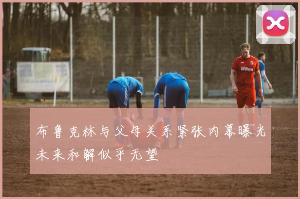 布鲁克林与父母关系紧张内幕曝光未来和解似乎无望