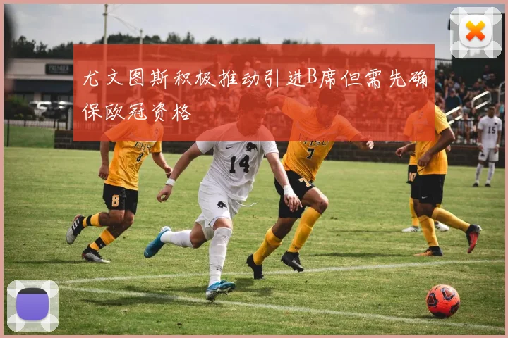 尤文图斯积极推动引进B席但需先确保欧冠资格