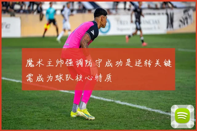 魔术主帅强调防守成功是逆转关键需成为球队核心特质
